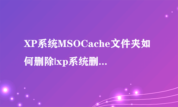 XP系统MSOCache文件夹如何删除|xp系统删除MSOCache文件夹的技巧