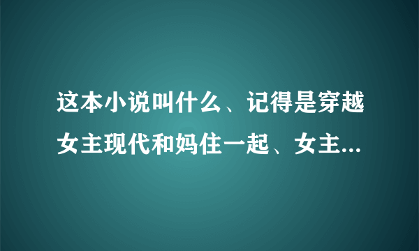 这本小说叫什么、记得是穿越女主现代和妈住一起、女主做春梦和男主王爷有孩子、古代男主也做梦了