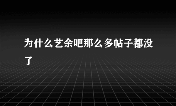 为什么艺余吧那么多帖子都没了