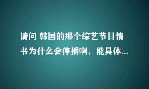 请问 韩国的那个综艺节目情书为什么会停播啊，能具体分析下吗？谢谢