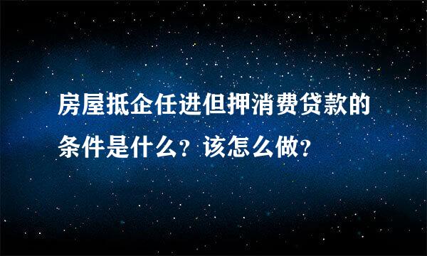 房屋抵企任进但押消费贷款的条件是什么？该怎么做？