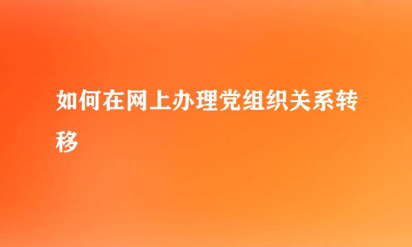 如何在网上办理党组织关系转移