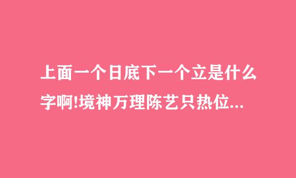 上面一个日底下一个立是什么字啊!境神万理陈艺只热位!跪求!!!!!