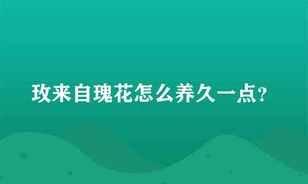 玫来自瑰花怎么养久一点？