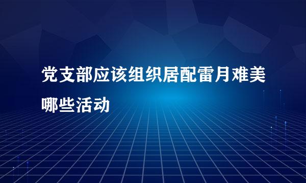 党支部应该组织居配雷月难美哪些活动