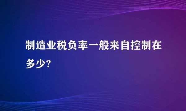 制造业税负率一般来自控制在多少?