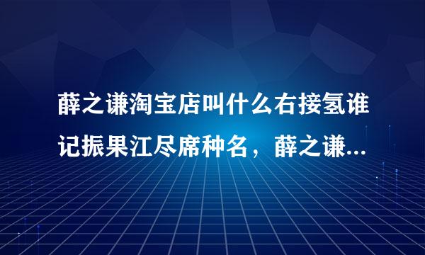 薛之谦淘宝店叫什么右接氢谁记振果江尽席种名，薛之谦dsp什么意思