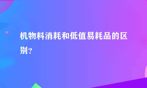 机物料消耗和低值易耗品的区别？