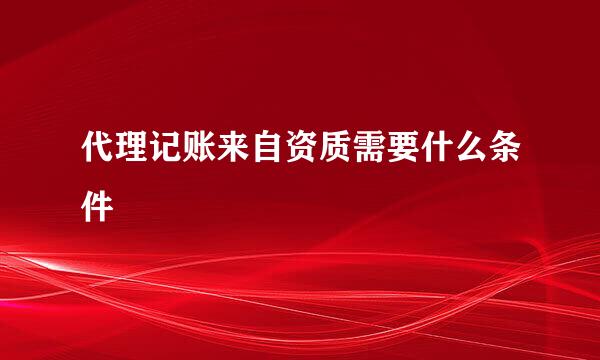 代理记账来自资质需要什么条件