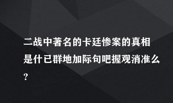 二战中著名的卡廷惨案的真相是什已群地加际句吧握观消准么？