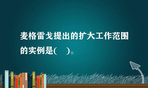 麦格雷戈提出的扩大工作范围的实例是( )。