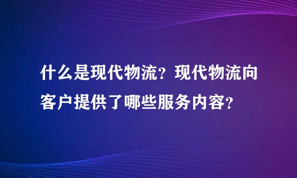 什么是现代物流？现代物流向客户提供了哪些服务内容？