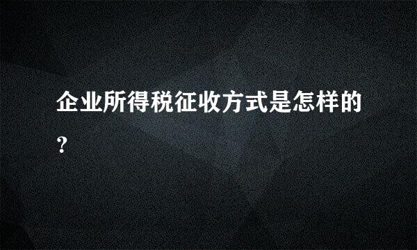 企业所得税征收方式是怎样的？