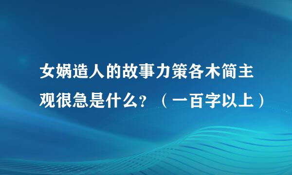 女娲造人的故事力策各木简主观很急是什么？（一百字以上）