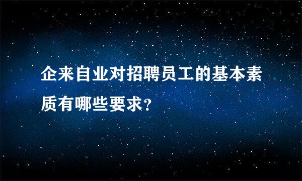 企来自业对招聘员工的基本素质有哪些要求？