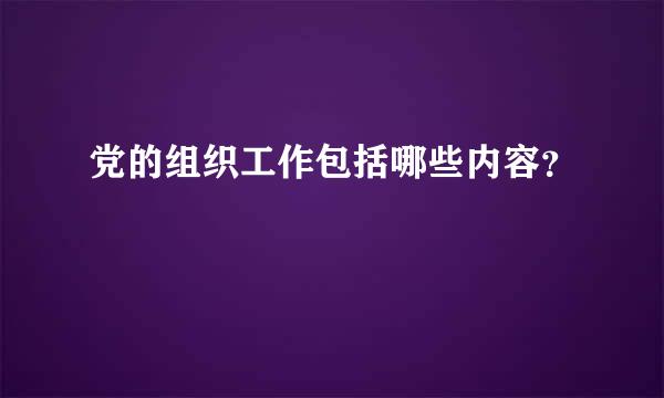 党的组织工作包括哪些内容？