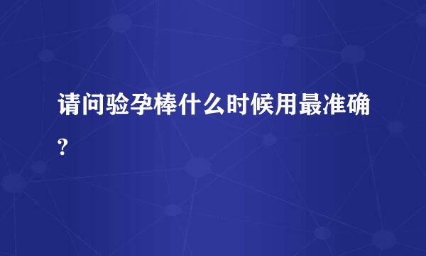 请问验孕棒什么时候用最准确?