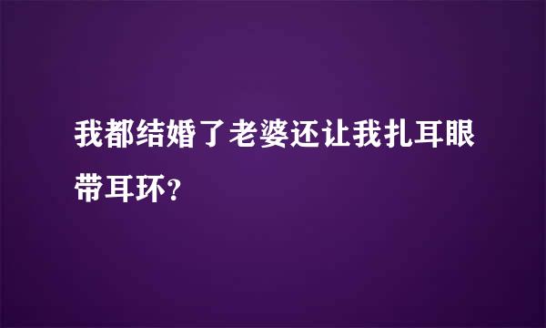 我都结婚了老婆还让我扎耳眼带耳环？