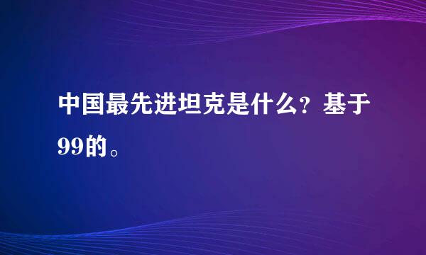 中国最先进坦克是什么？基于99的。