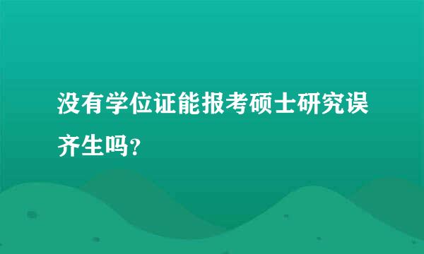 没有学位证能报考硕士研究误齐生吗？