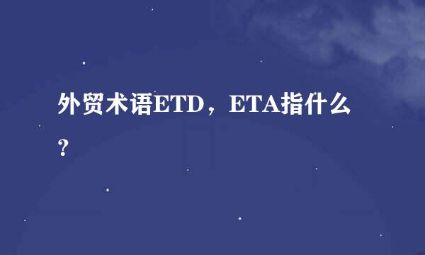 外贸术语ETD，ETA指什么？