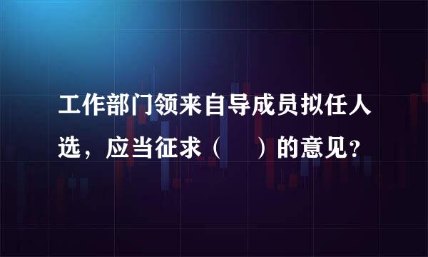 工作部门领来自导成员拟任人选，应当征求（ ）的意见？