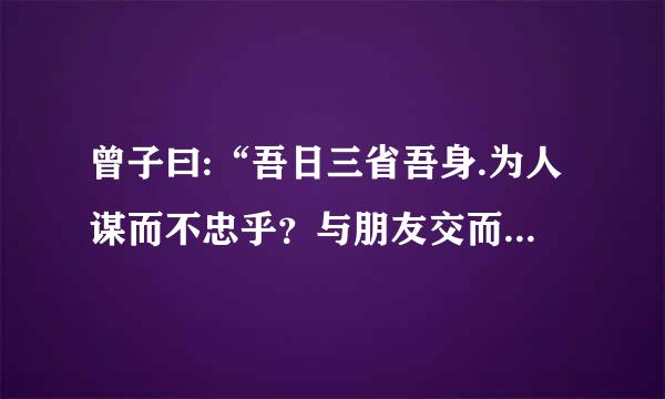 曾子曰:“吾日三省吾身.为人谋而不忠乎？与朋友交而不信乎？传不习乎？”