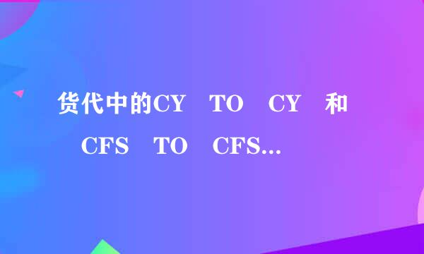 货代中的CY TO CY 和 CFS TO CFS 是什么意思？