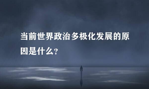 当前世界政治多极化发展的原因是什么？