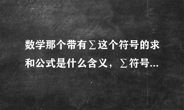 数学那个带有∑这个符号的求和公式是什么含义，∑符号各部分表示的意思是什么?