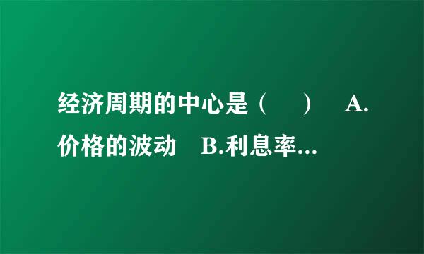 经济周期的中心是（ ） A.价格的波动 B.利息率的波动 C.国民收入的波动 D.货币供硫垂解备移研线慢缩父站给量的波动