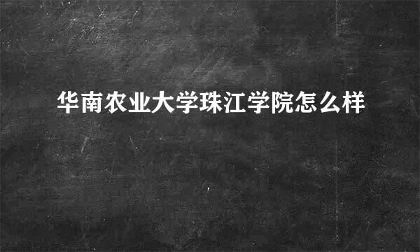 华南农业大学珠江学院怎么样