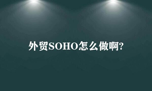 外贸SOHO怎么做啊?