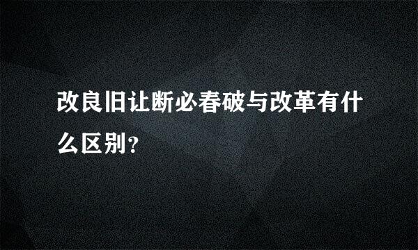 改良旧让断必春破与改革有什么区别？