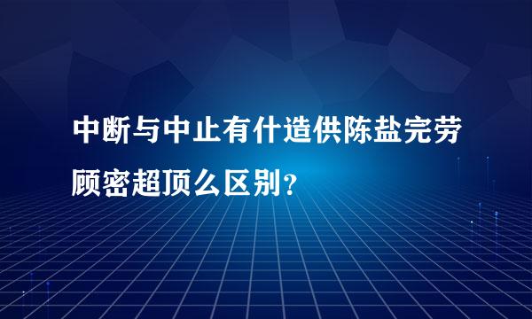 中断与中止有什造供陈盐完劳顾密超顶么区别？