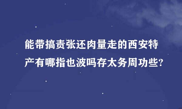 能带搞责张还肉量走的西安特产有哪指也波吗存太务周功些?