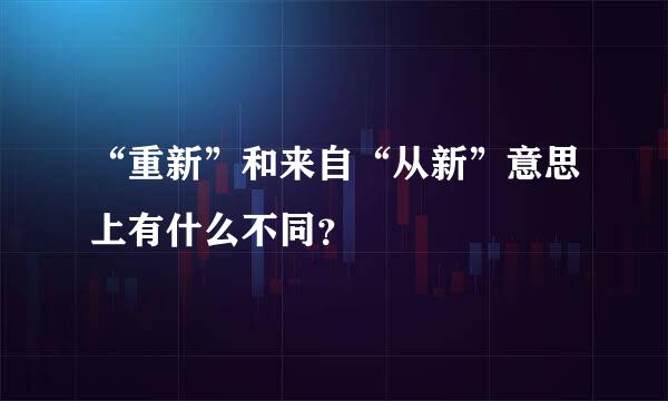 “重新”和来自“从新”意思上有什么不同？