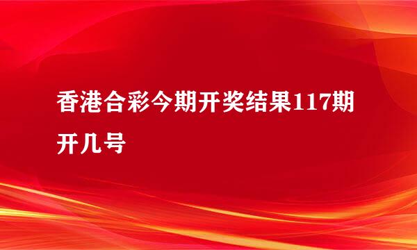 香港合彩今期开奖结果117期开几号