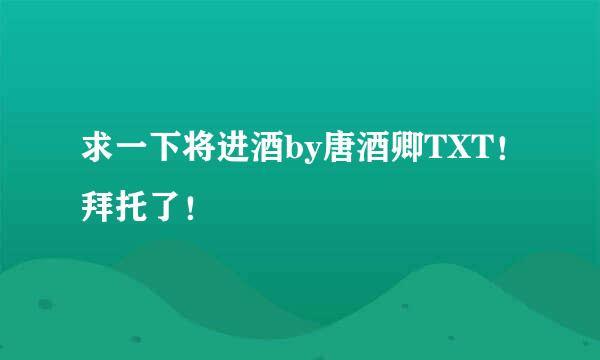 求一下将进酒by唐酒卿TXT！拜托了！