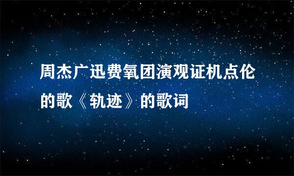 周杰广迅费氧团演观证机点伦的歌《轨迹》的歌词