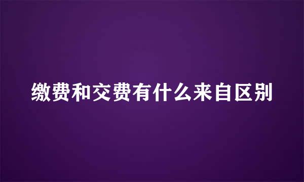 缴费和交费有什么来自区别