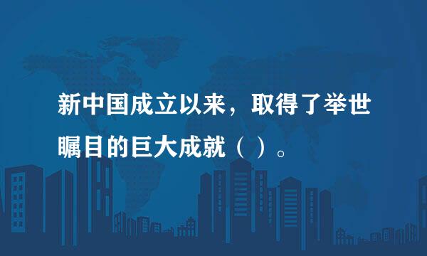 新中国成立以来，取得了举世瞩目的巨大成就（）。