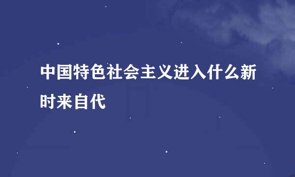 中国特色社会主义进入什么新时来自代