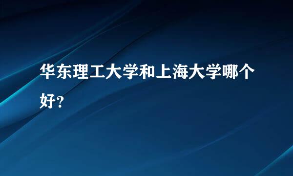 华东理工大学和上海大学哪个好？