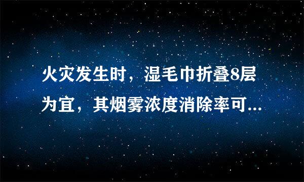 火灾发生时，湿毛巾折叠8层为宜，其烟雾浓度消除率可达____。