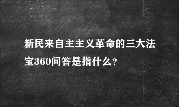 新民来自主主义革命的三大法宝360问答是指什么？