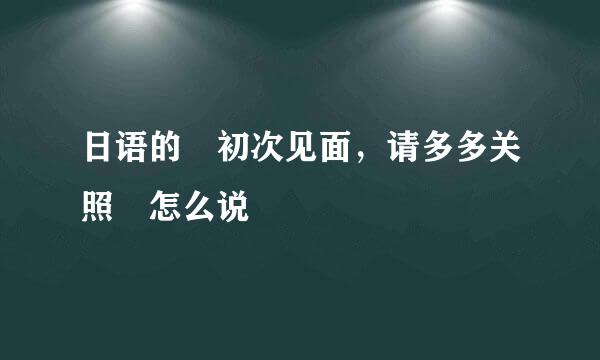 日语的 初次见面，请多多关照 怎么说