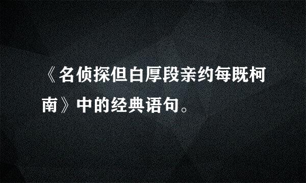 《名侦探但白厚段亲约每既柯南》中的经典语句。