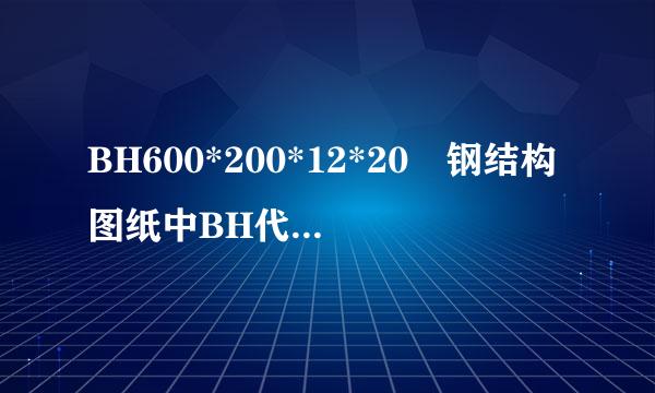 BH600*200*12*20 钢结构图纸中BH代表焊接H钢，意思就是自己用钢板制作H钢吗