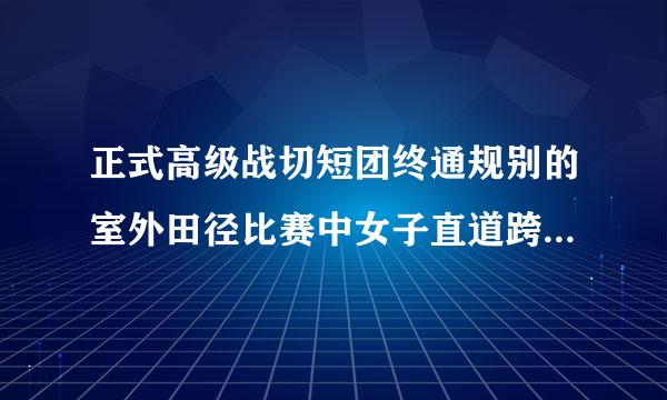 正式高级战切短团终通规别的室外田径比赛中女子直道跨栏项目是多少？